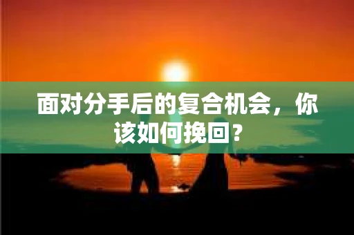面对分手后的复合机会，你该如何挽回？