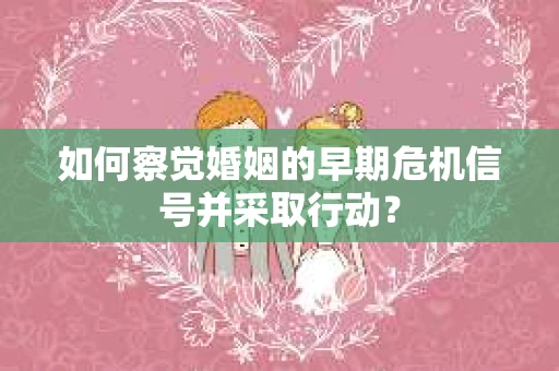 如何察觉婚姻的早期危机信号并采取行动？