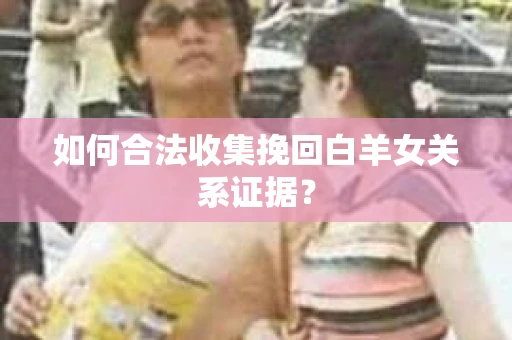 如何合法收集挽回白羊女关系证据？