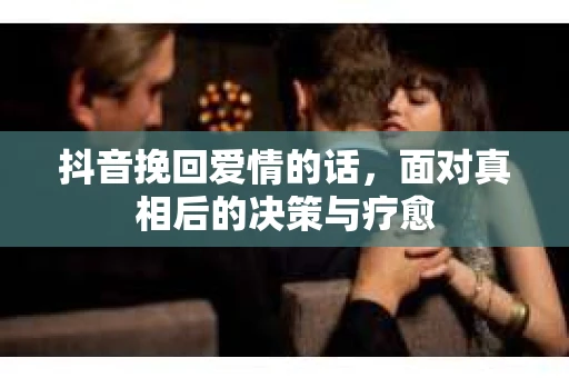 抖音挽回爱情的话，面对真相后的决策与疗愈