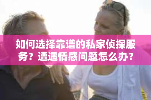 如何选择靠谱的私家侦探服务？遭遇情感问题怎么办？