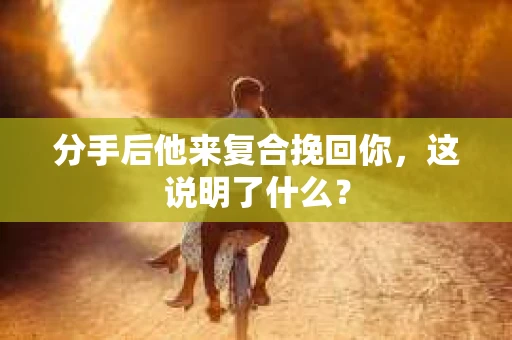 分手后他来复合挽回你，这说明了什么？