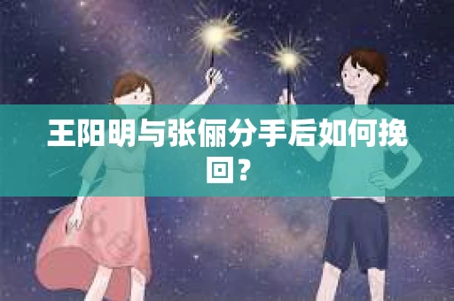 王阳明与张俪分手后如何挽回？