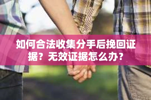 如何合法收集分手后挽回证据？无效证据怎么办？