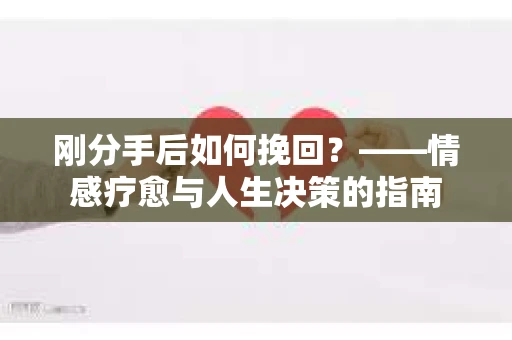 刚分手后如何挽回？——情感疗愈与人生决策的指南