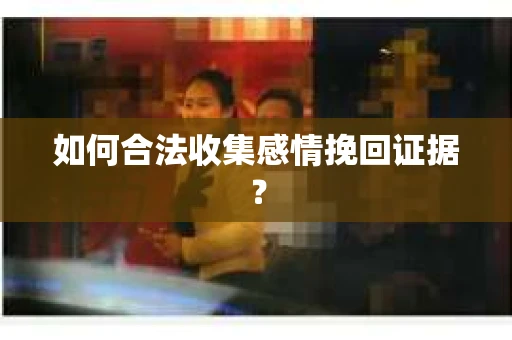 如何合法收集感情挽回证据？