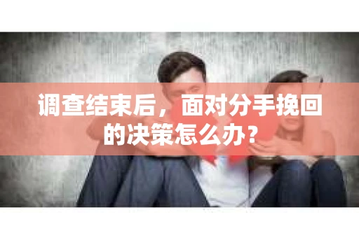 调查结束后，面对分手挽回的决策怎么办？