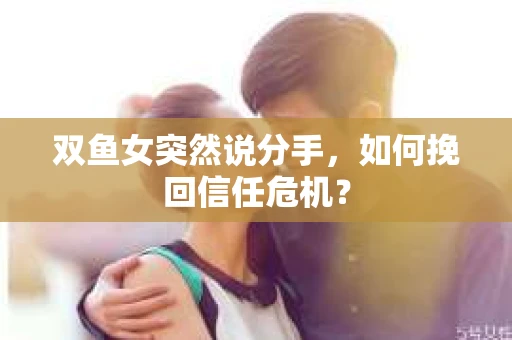 双鱼女突然说分手，如何挽回信任危机？