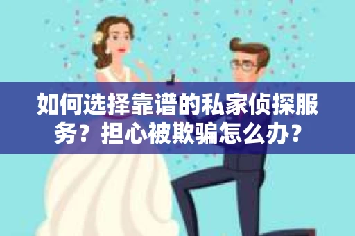如何选择靠谱的私家侦探服务？担心被欺骗怎么办？