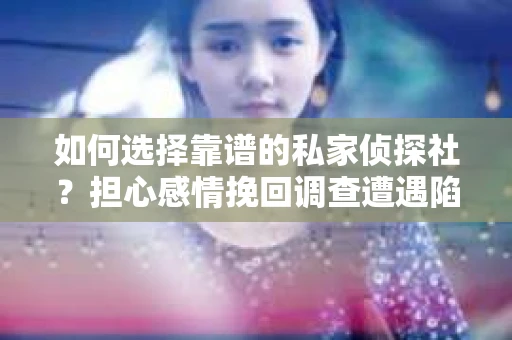 如何选择靠谱的私家侦探社？担心感情挽回调查遭遇陷阱怎么办？