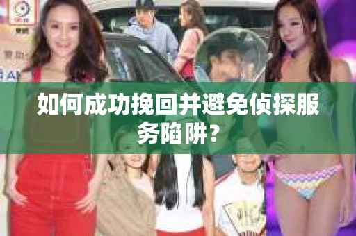 如何成功挽回并避免侦探服务陷阱？