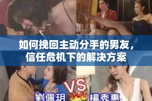 如何挽回主动分手的男友，信任危机下的解决方案