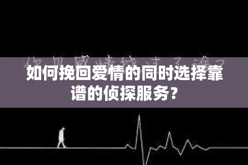 如何挽回爱情的同时选择靠谱的侦探服务？