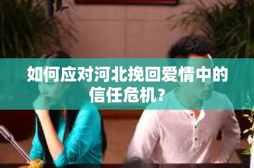 如何应对河北挽回爱情中的信任危机？