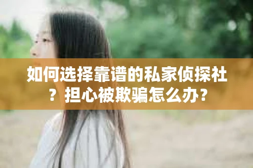 如何选择靠谱的私家侦探社？担心被欺骗怎么办？