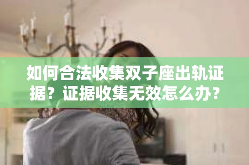 如何合法收集双子座出轨证据？证据收集无效怎么办？