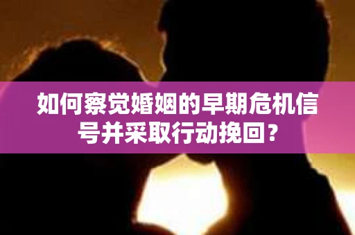 如何察觉婚姻的早期危机信号并采取行动挽回？