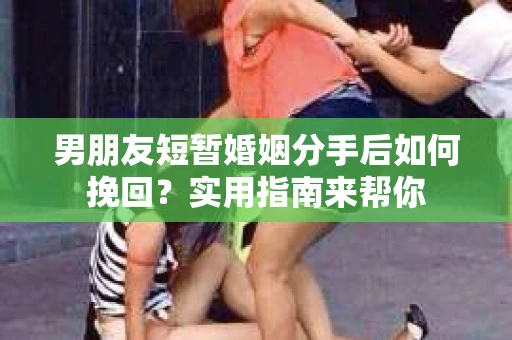 男朋友短暂婚姻分手后如何挽回？实用指南来帮你