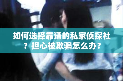 如何选择靠谱的私家侦探社？担心被欺骗怎么办？