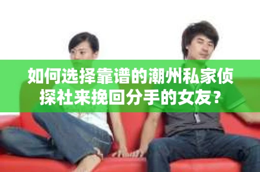 如何选择靠谱的潮州私家侦探社来挽回分手的女友？