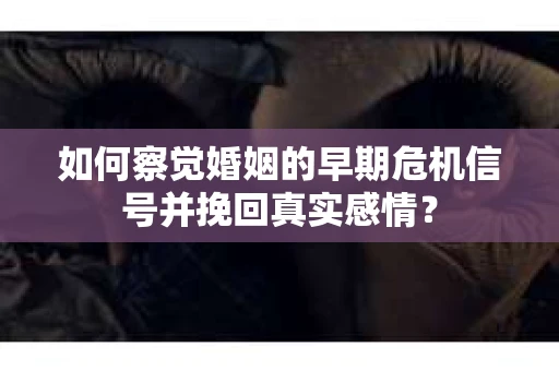 如何察觉婚姻的早期危机信号并挽回真实感情？