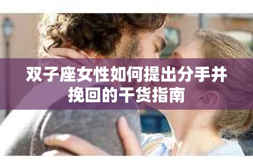 双子座女性如何提出分手并挽回的干货指南