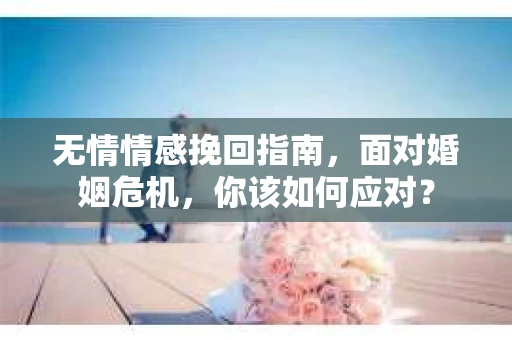 无情情感挽回指南，面对婚姻危机，你该如何应对？