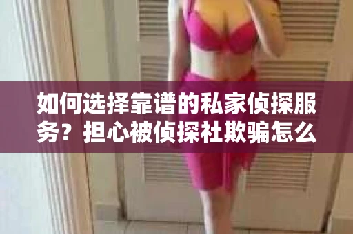 如何选择靠谱的私家侦探服务？担心被侦探社欺骗怎么办？