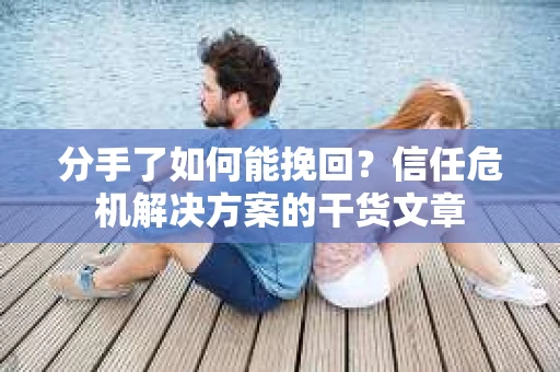 分手了如何能挽回？信任危机解决方案的干货文章