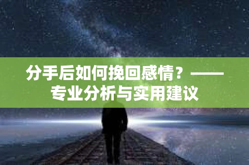 分手后如何挽回感情？——专业分析与实用建议
