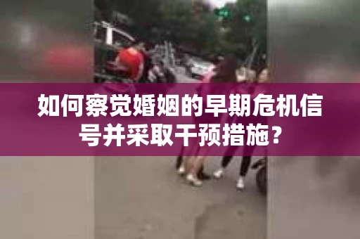 如何察觉婚姻的早期危机信号并采取干预措施？