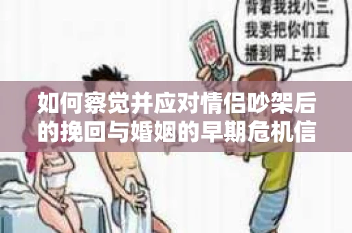 如何察觉并应对情侣吵架后的挽回与婚姻的早期危机信号？