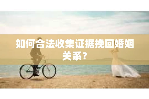如何合法收集证据挽回婚姻关系？