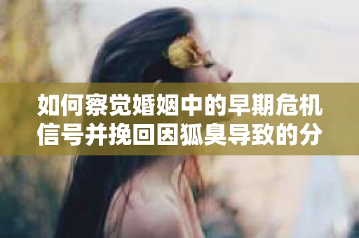 如何察觉婚姻中的早期危机信号并挽回因狐臭导致的分手？
