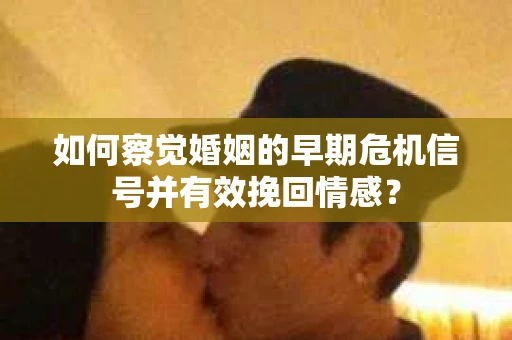 如何察觉婚姻的早期危机信号并有效挽回情感？