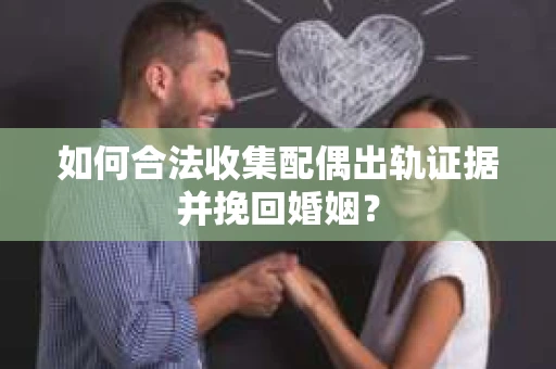 如何合法收集配偶出轨证据并挽回婚姻？