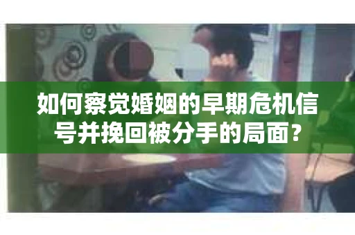 如何察觉婚姻的早期危机信号并挽回被分手的局面？