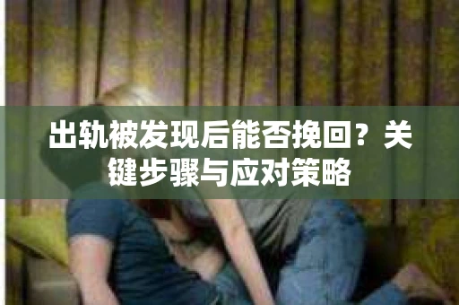 出轨被发现后能否挽回？关键步骤与应对策略