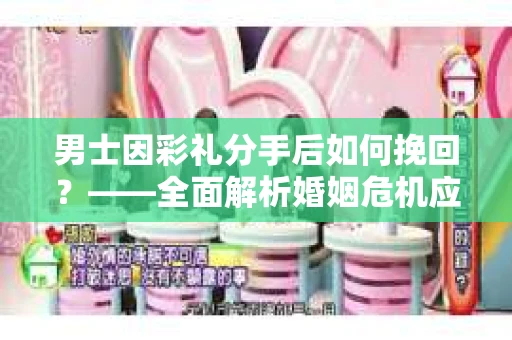 男士因彩礼分手后如何挽回？——全面解析婚姻危机应对策略