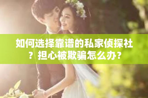 如何选择靠谱的私家侦探社？担心被欺骗怎么办？