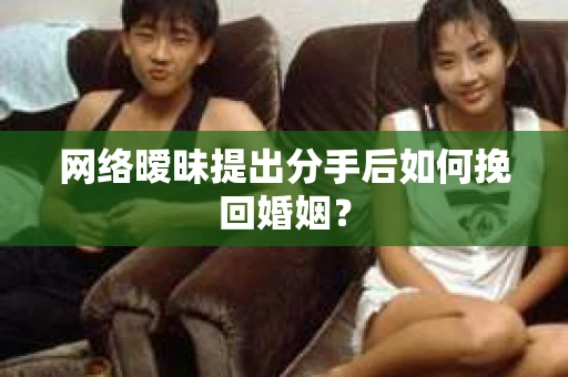 网络暧昧提出分手后如何挽回婚姻？