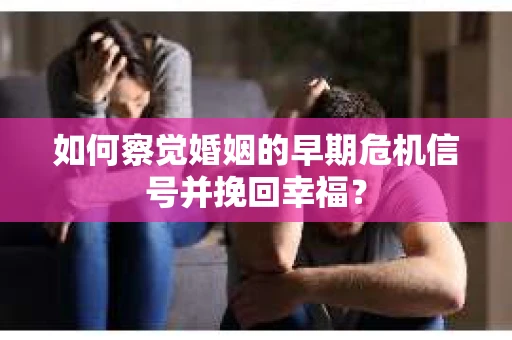 如何察觉婚姻的早期危机信号并挽回幸福？