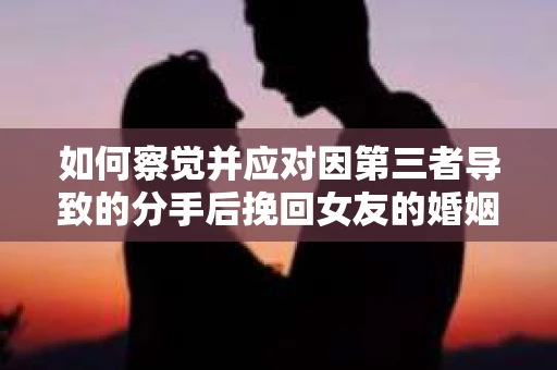 如何察觉并应对因第三者导致的分手后挽回女友的婚姻危机信号？