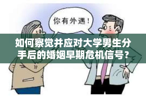 如何察觉并应对大学男生分手后的婚姻早期危机信号？