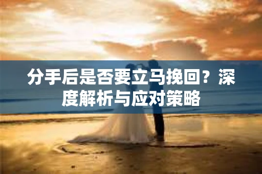 分手后是否要立马挽回？深度解析与应对策略
