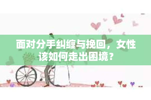 面对分手纠缠与挽回，女性该如何走出困境？