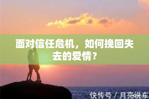 面对信任危机，如何挽回失去的爱情？