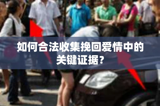 如何合法收集挽回爱情中的关键证据？