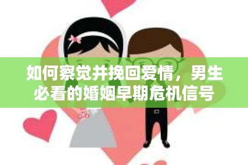 如何察觉并挽回爱情，男生必看的婚姻早期危机信号