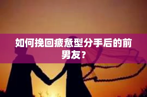 如何挽回疲惫型分手后的前男友？